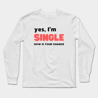 YES, I'M SINGLE NOW IS YOUR CHANCE Long Sleeve T-Shirt